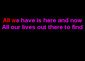 All we have is here and now
All our lives out there to find