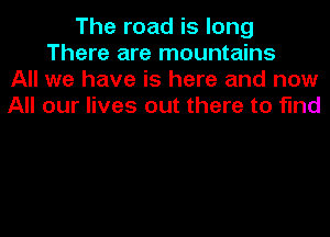 The road is long
There are mountains
All we have is here and now
All our lives out there to find