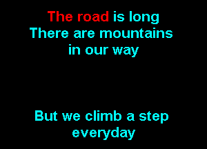 The road is long
There are mountains
in our way

But we climb a step
everyday