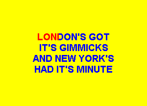 LONDON'S GOT
IT'S GIMMICKS
AND NEW YORK'S
HAD IT'S MINUTE