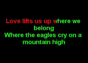 Love lifts us up where we
belong

Where the eagles cry on a
mountain high
