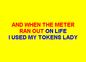 AND WHEN THE METER
RAN OUT ON LIFE
I USED MY TOKENS LADY