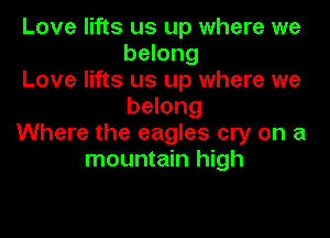 Love lifts us up where we
belong

Love lifts us up where we
belong

Where the eagles cry on a
mountain high