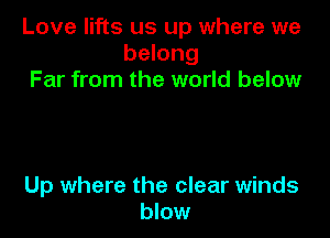 Love lifts us up where we
belong
Far from the world below

Up where the clear winds
blow