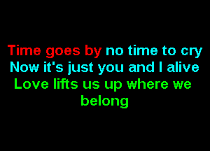 Time goes by no time to cry
Now it's just you and I alive

Love lifts us up where we
belong