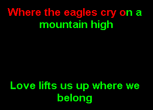 Where the eagles cry on a
mountain high

Love lifts us up where we
belong