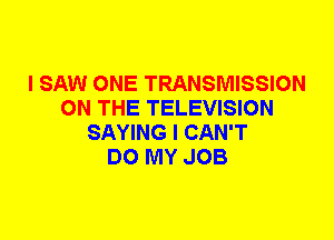 I SAW ONE TRANSMISSION
ON THE TELEVISION
SAYING I CAN'T
DO MY JOB