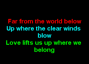 Far from the world below
Up where the clear winds

blow
Love lifts us up where we
belong