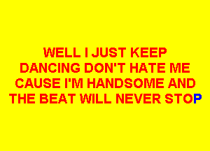 WELL I JUST KEEP
DANCING DON'T HATE ME
CAUSE I'M HANDSOME AND
THE BEAT WILL NEVER STOP