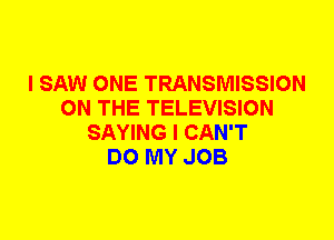 I SAW ONE TRANSMISSION
ON THE TELEVISION
SAYING I CAN'T
DO MY JOB