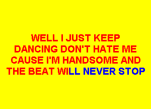 WELL I JUST KEEP
DANCING DON'T HATE ME
CAUSE I'M HANDSOME AND
THE BEAT WILL NEVER STOP