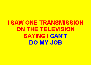 I SAW ONE TRANSMISSION
ON THE TELEVISION
SAYING I CAN'T
DO MY JOB