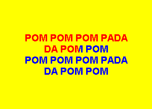 POM POM POM PADA
DA POM POM
POM POM POM PADA
DA POM POM