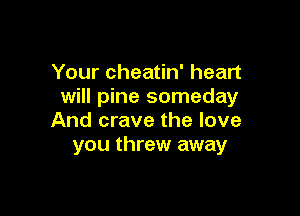 Your cheatin' heart
will pine someday

And crave the love
you threw away