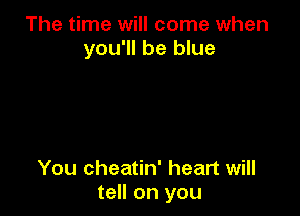 The time will come when
you'll be blue

You cheatin' heart will
tell on you