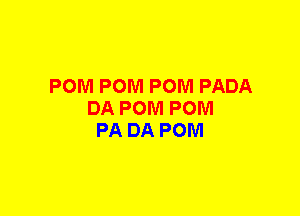 POM POM POM PADA
DA POM POM
PA DA POM
