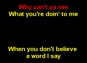 Why can't ya see
What you're doin' to me

When you don't believe
a word I say