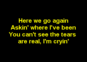 Here we go again
Askin' where I've been

You can't see the tears
are real, I'm cryin'