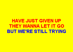 HAVE JUST GIVEN UP
THEY WANNA LET IT G0
BUT WE'RE STILL TRYING