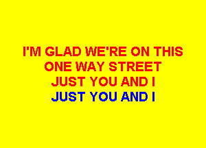 I'M GLAD WE'RE ON THIS
ONE WAY STREET
JUST YOU AND I
JUST YOU AND I