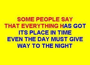 SOME PEOPLE SAY
THAT EVERYTHING HAS GOT
ITS PLACE IN TIME
EVEN THE DAY MUST GIVE
WAY TO THE NIGHT