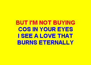 BUT I'M NOT BUYING
COS IN YOUR EYES
I SEE A LOVE THAT
BURNS ETERNALLY