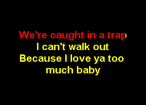 We're caught in a trap
I can't walk out

Because I love ya too
much baby