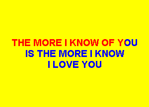 THE MORE I KNOW OF YOU
IS THE MORE I KNOW
I LOVE YOU