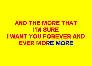 AND THE MORE THAT
I'M SURE
I WANT YOU FOREVER AND
EVER MORE MORE