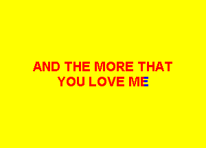 AND THE MORE THAT
YOU LOVE ME