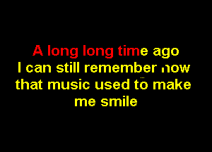 A long long time ago
I can still remember now

that music used to make
me smile