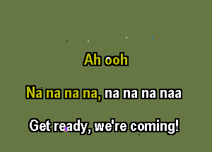 Ah ooh

Na na na na, na na na naa

Get ready, we're coming!