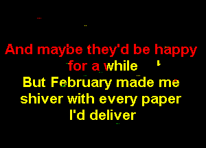 And maybe they'd be happy
for a while '

But Feerary made me

shiver with every paper
I'd deliver