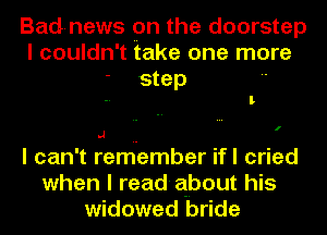 Bad-news pn the doorstep
I couldn't take one more
step 

l

I

.1

I can't remember ifl cried
when I read about his
widowed bride