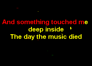 And something touched me
deepAinside '

The day the music died