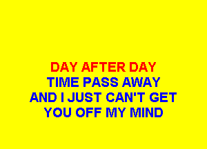 DAY AFTER DAY
TIME PASS AWAY
AND I JUST CAN'T GET
YOU OFF MY MIND