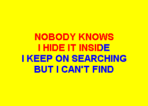 NOBODY KNOWS
I HIDE IT INSIDE
I KEEP ON SEARCHING
BUT I CAN'T FIND