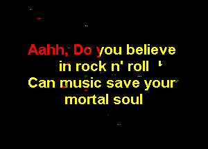 Aahh,' Do you believe
in rock n' roll '

Can muSic save your'
mortal soul