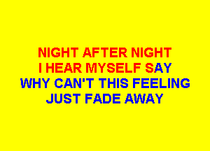 NIGHT AFTER NIGHT
I HEAR MYSELF SAY
WHY CAN'T THIS FEELING
JUST FADE AWAY
