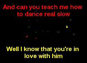 Andean you teach me how
to dance real slow

I

.4

Well I know that you're in
love with him