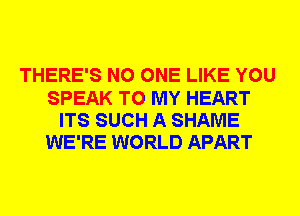 THERE'S NO ONE LIKE YOU
SPEAK TO MY HEART
ITS SUCH A SHAME
WE'RE WORLD APART