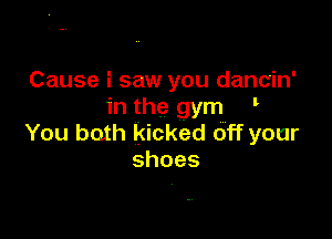 Cause i saw you dancin'
in the gym '

You both kicked off your
shoes