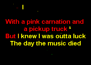 With a pink carnation and
a pickup-truck
But I knewil was outta luck
The day the music died