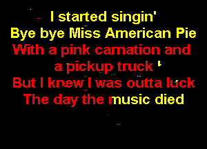 ' I started singin'
Bye bye Miss American Pie
With a pink carnation and
a pickup-truck
But I knewil was outta luck
The day the music died