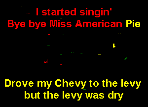 I started singin'
Bye bye Miss American Pie

l

.J

Drove my Chevy to the levy
but the levy was dry
