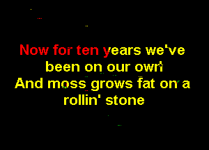 Now for ten years welve
been on our owni

And mossi grows fat orra
rollin' stone