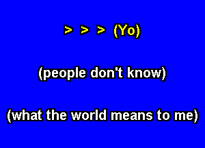 ? .5. (Yo)

(people don't know)

(what the world means to me)