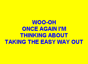 WOO-OH
ONCE AGAIN I'M
THINKING ABOUT
TAKING THE EASY WAY OUT