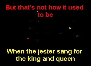 BUte-that's not how it used
to be

.4

When the jester sang for
the king and queen