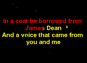 In a coat'he- borrowed from
James Dean '

And a voice that came from
you and me